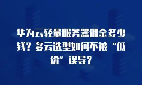 华为云轻量服务器佣金多少钱？多云选型如何不被“低价”误导？
