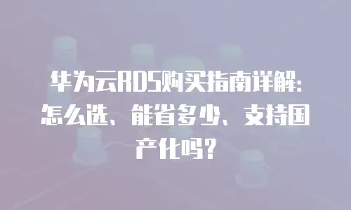 华为云RDS购买指南详解：怎么选、能省多少、支持国产化吗？