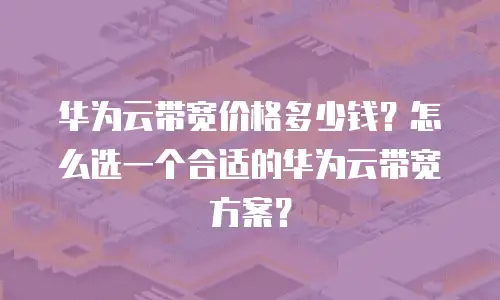 华为云带宽价格多少钱？怎么选一个合适的华为云带宽方案？
