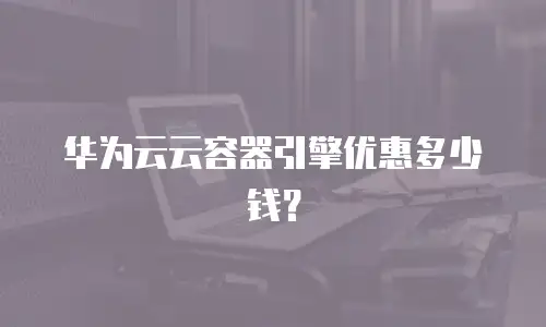 华为云云容器引擎优惠多少钱？