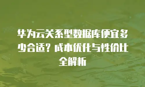 华为云关系型数据库便宜多少合适？成本优化与性价比全解析