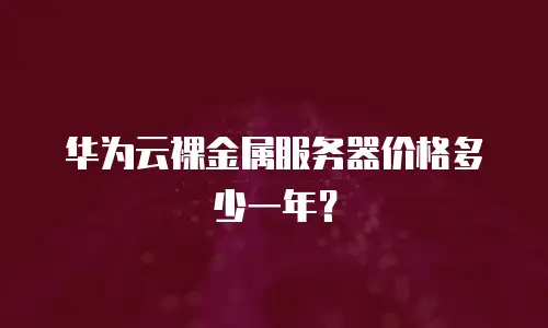 华为云裸金属服务器价格多少一年？