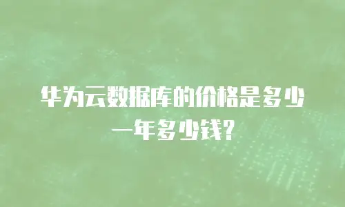 华为云数据库的价格是多少一年多少钱？