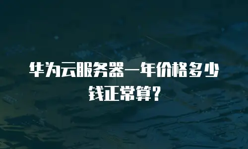 华为云服务器一年价格多少钱正常算？