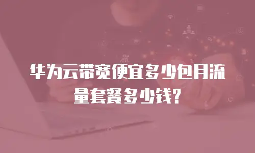 华为云带宽便宜多少包月流量套餐多少钱？