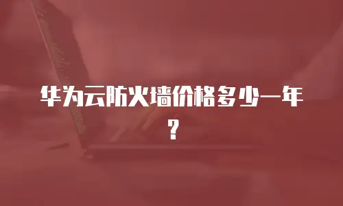 华为云防火墙价格多少一年？