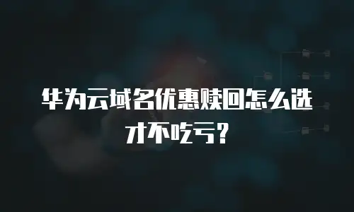 华为云域名优惠赎回怎么选才不吃亏？