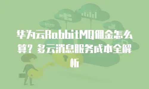华为云RabbitMQ佣金怎么算？多云消息服务成本全解析