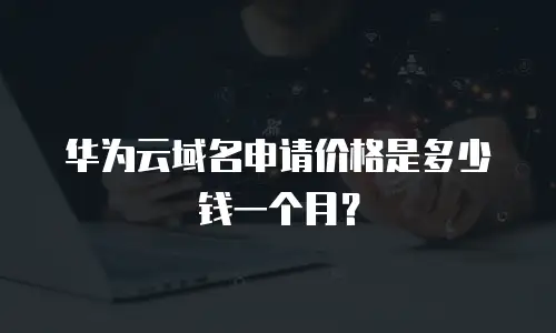 华为云域名申请价格是多少钱一个月？