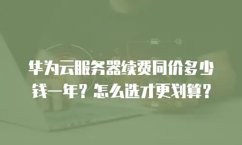 华为云服务器续费同价多少钱一年？怎么选才更划算？