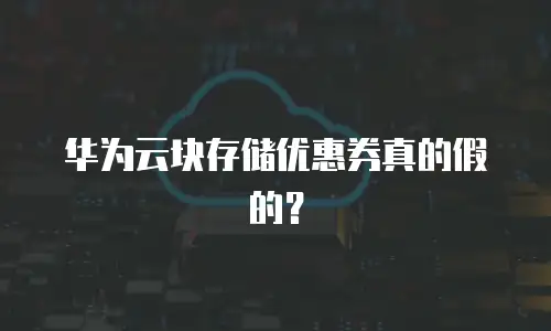 华为云块存储优惠券真的假的？
