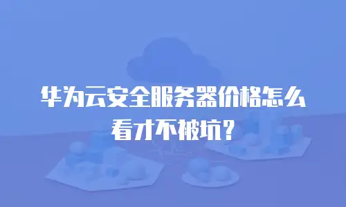 华为云安全服务器价格怎么看才不被坑？