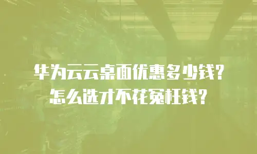 华为云云桌面优惠多少钱？怎么选才不花冤枉钱？