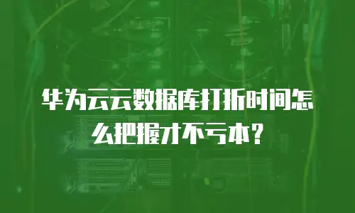 华为云云数据库打折时间怎么把握才不亏本？