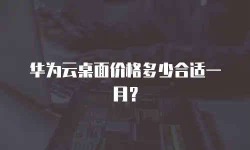 华为云桌面价格多少合适一月？
