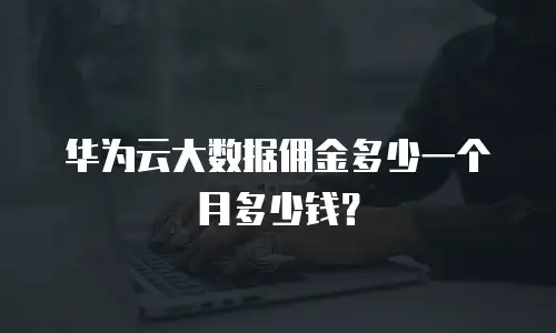 华为云大数据佣金多少一个月多少钱？