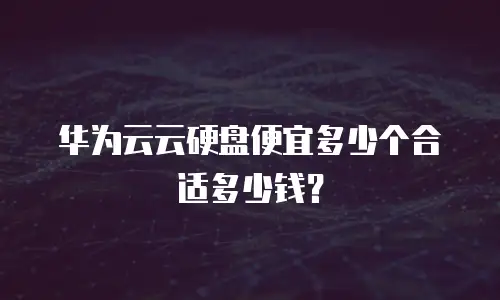 华为云云硬盘便宜多少个合适多少钱？