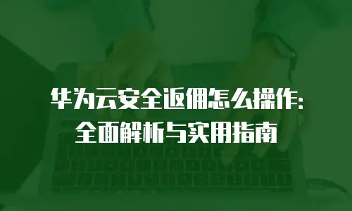 华为云安全返佣怎么操作：全面解析与实用指南