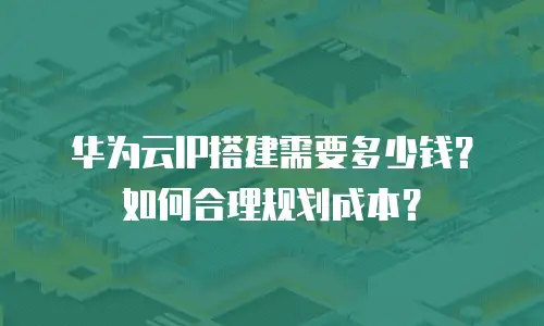 华为云IP搭建需要多少钱？如何合理规划成本？
