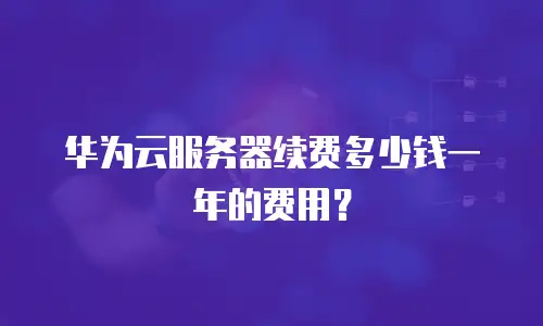 华为云服务器续费多少钱一年的费用？