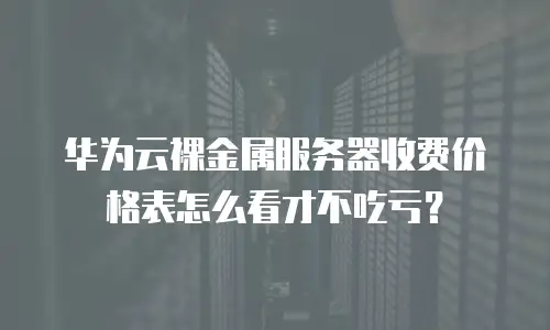 华为云裸金属服务器收费价格表怎么看才不吃亏？