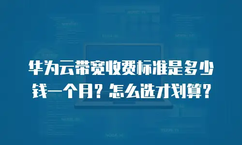 华为云带宽收费标准是多少钱一个月？怎么选才划算？