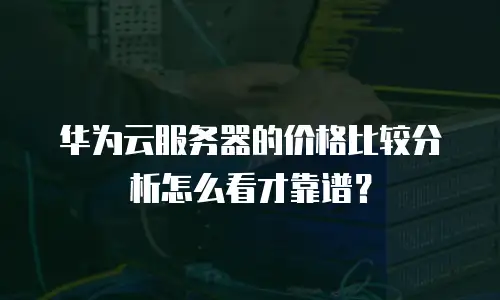 华为云服务器的价格比较分析怎么看才靠谱？