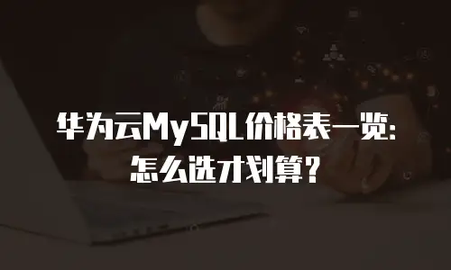 华为云MySQL价格表一览：怎么选才划算？