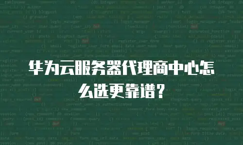 华为云服务器代理商中心怎么选更靠谱？