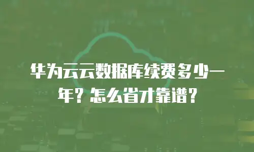 华为云云数据库续费多少一年？怎么省才靠谱？