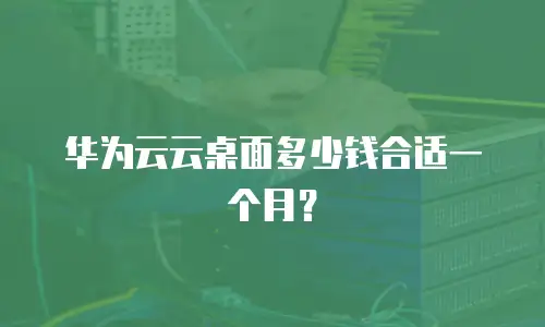 华为云云桌面多少钱合适一个月？