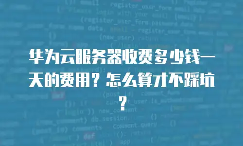 华为云服务器收费多少钱一天的费用？怎么算才不踩坑？