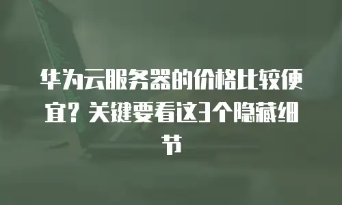 华为云服务器的价格比较便宜？关键要看这3个隐藏细节