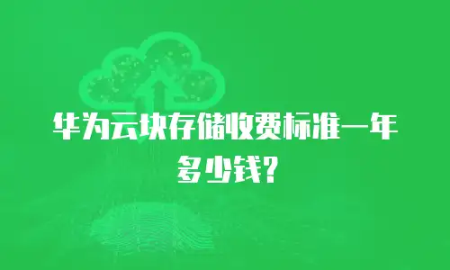 华为云块存储收费标准一年多少钱？