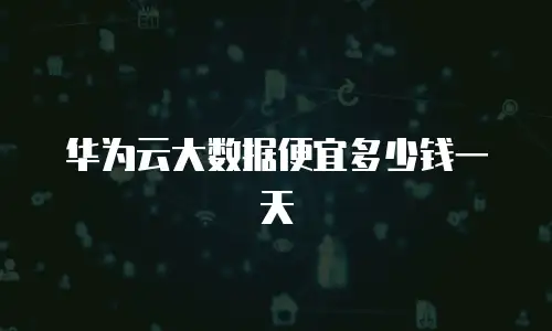 华为云大数据便宜多少钱一天