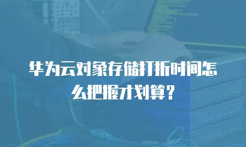 华为云对象存储打折时间怎么把握才划算？