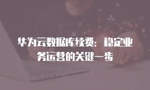 华为云数据库续费：稳定业务运营的关键一步