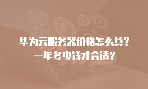 华为云服务器价格怎么算？一年多少钱才合适？