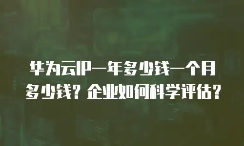 华为云IP一年多少钱一个月多少钱？企业如何科学评估？