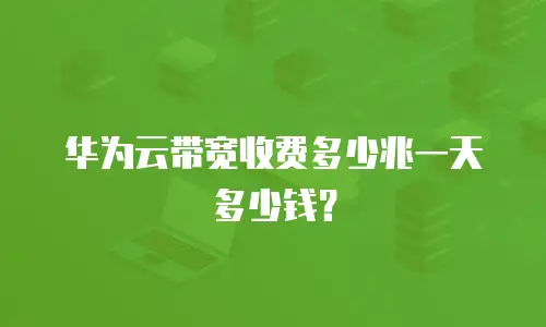 华为云带宽收费多少兆一天多少钱？