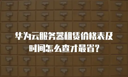 华为云服务器租赁价格表及时间怎么查才最省？