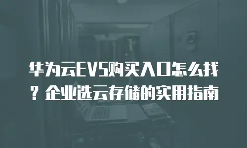 华为云EVS购买入口怎么找？企业选云存储的实用指南