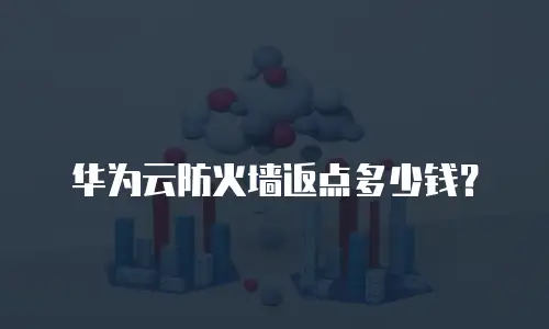 华为云防火墙返点多少钱？