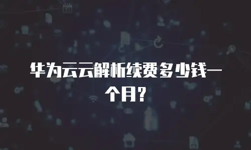华为云云解析续费多少钱一个月？