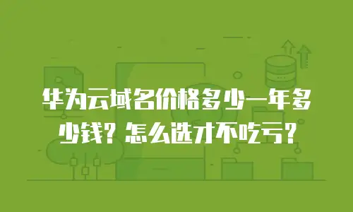 华为云域名价格多少一年多少钱？怎么选才不吃亏？
