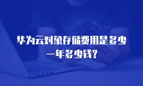 华为云对象存储费用是多少一年多少钱？