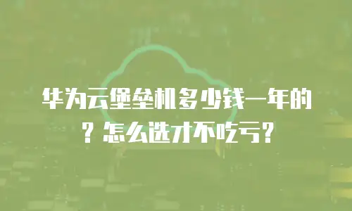 华为云堡垒机多少钱一年的？怎么选才不吃亏？