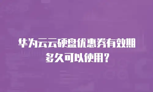 华为云云硬盘优惠券有效期多久可以使用？