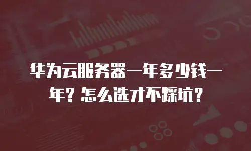 华为云服务器一年多少钱一年？怎么选才不踩坑？