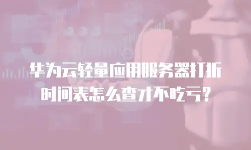 华为云轻量应用服务器打折时间表怎么查才不吃亏？